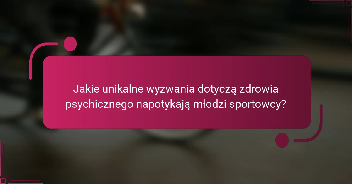 Jakie unikalne wyzwania dotyczą zdrowia psychicznego napotykają młodzi sportowcy?