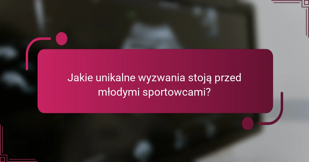 Jakie unikalne wyzwania stoją przed młodymi sportowcami?