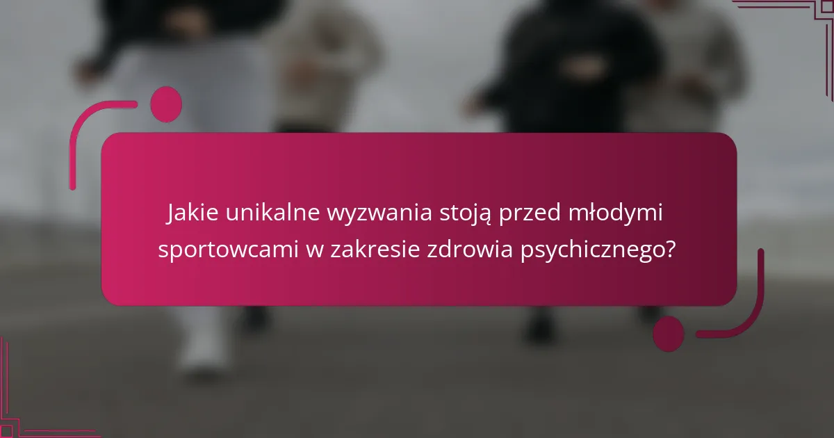 Jakie unikalne wyzwania stoją przed młodymi sportowcami w zakresie zdrowia psychicznego?