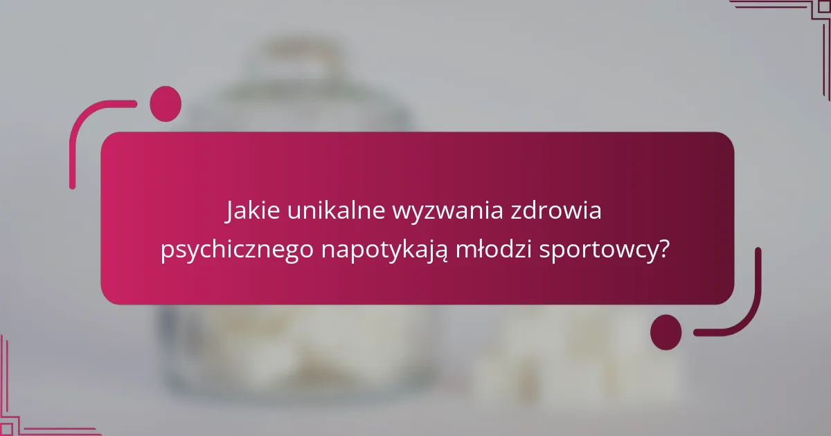 Jakie unikalne wyzwania zdrowia psychicznego napotykają młodzi sportowcy?