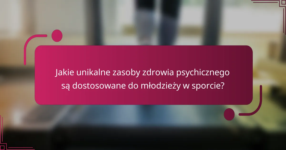 Jakie unikalne zasoby zdrowia psychicznego są dostosowane do młodzieży w sporcie?