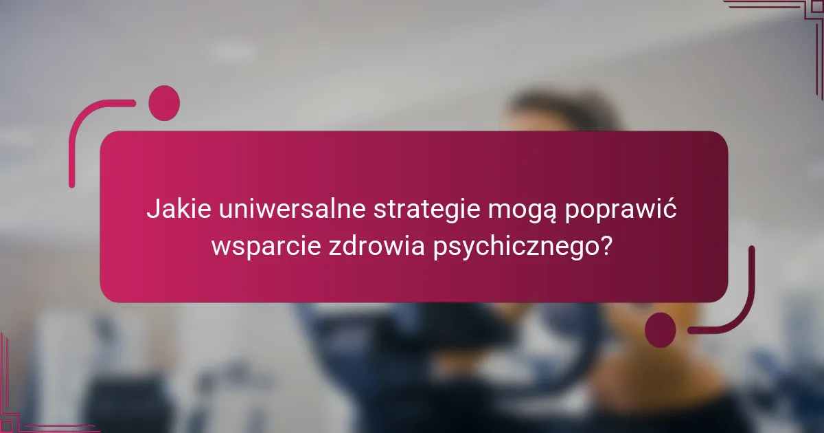 Jakie uniwersalne strategie mogą poprawić wsparcie zdrowia psychicznego?