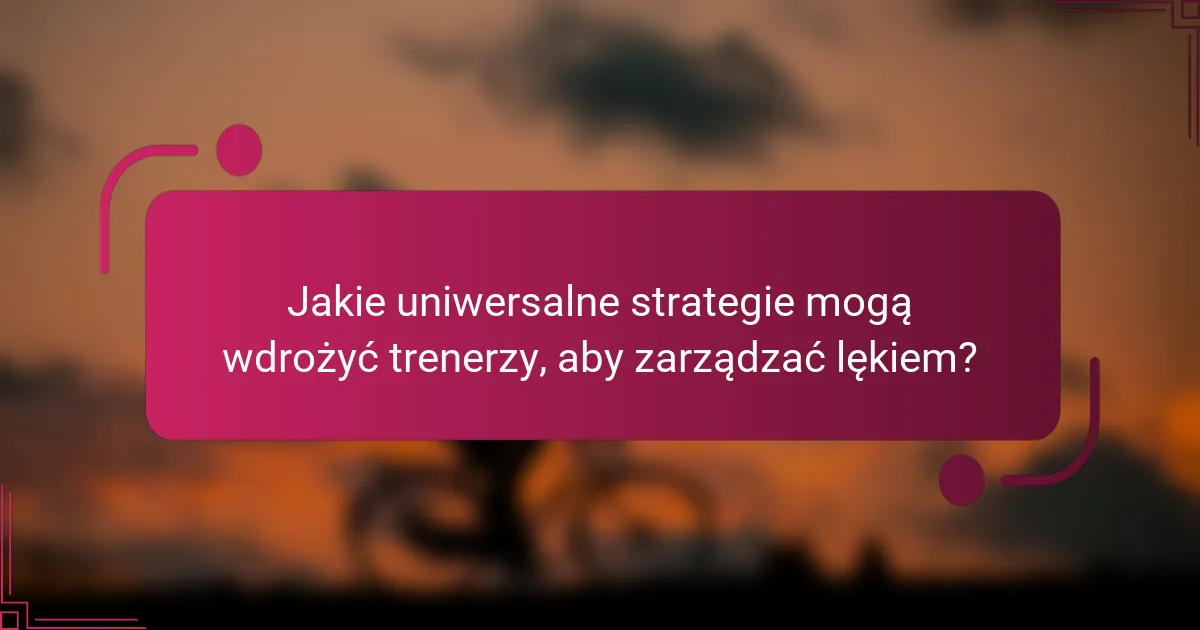 Jakie uniwersalne strategie mogą wdrożyć trenerzy, aby zarządzać lękiem?
