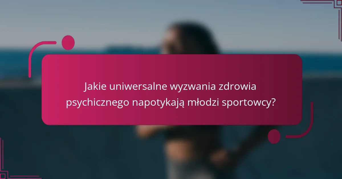Jakie uniwersalne wyzwania zdrowia psychicznego napotykają młodzi sportowcy?
