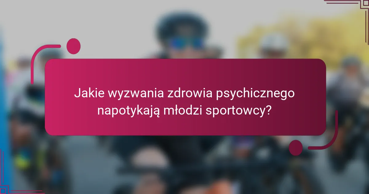 Jakie wyzwania zdrowia psychicznego napotykają młodzi sportowcy?