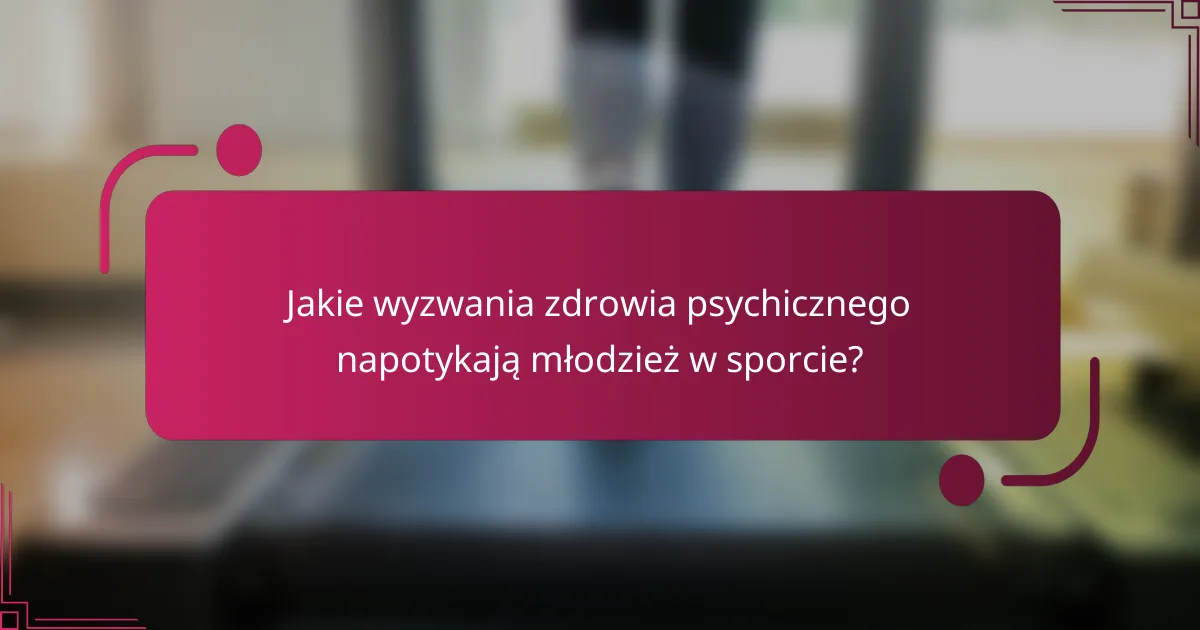 Jakie wyzwania zdrowia psychicznego napotykają młodzież w sporcie?