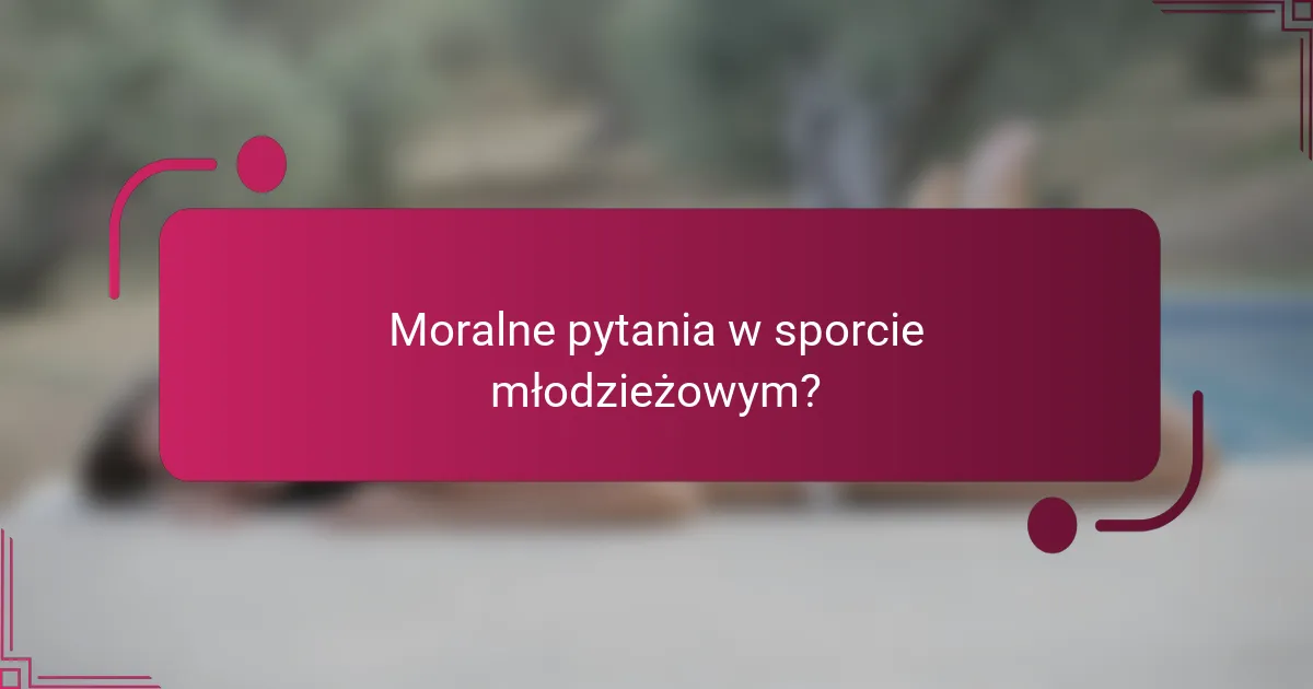Moralne pytania w sporcie młodzieżowym?